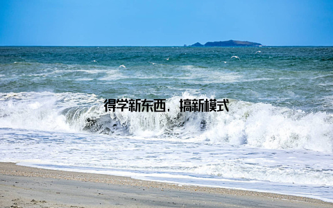 得学新东西, 搞新模式