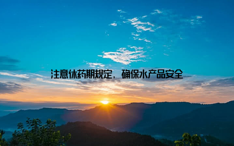 注意休药期规定, 确保水产品安全