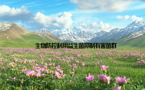 – 生物防控利用益生菌抑制有害菌群