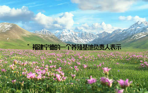 ”福建宁德的一个养殖基地负责人表示