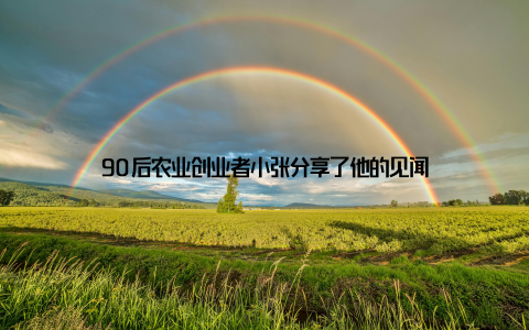 90后农业创业者小张分享了他的见闻